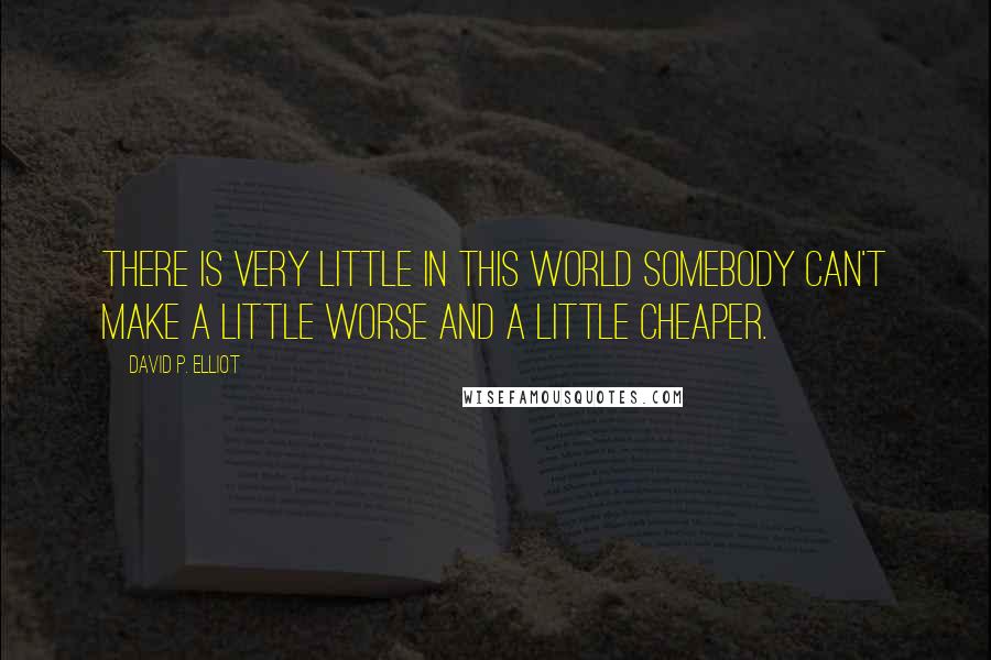 David P. Elliot Quotes: There is very little in this World somebody can't make a little worse and a little cheaper.