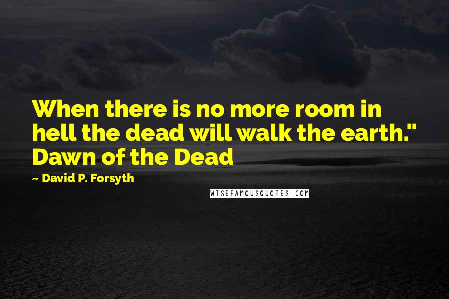 David P. Forsyth Quotes: When there is no more room in hell the dead will walk the earth." Dawn of the Dead