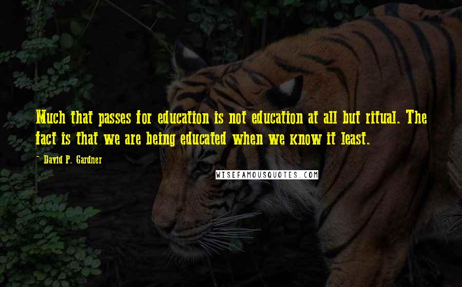 David P. Gardner Quotes: Much that passes for education is not education at all but ritual. The fact is that we are being educated when we know it least.