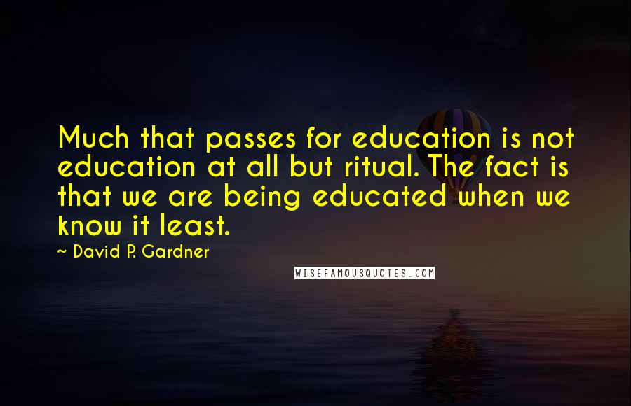 David P. Gardner Quotes: Much that passes for education is not education at all but ritual. The fact is that we are being educated when we know it least.