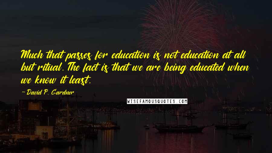 David P. Gardner Quotes: Much that passes for education is not education at all but ritual. The fact is that we are being educated when we know it least.