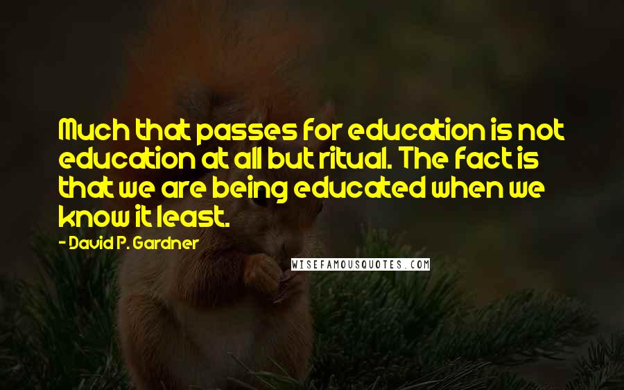 David P. Gardner Quotes: Much that passes for education is not education at all but ritual. The fact is that we are being educated when we know it least.