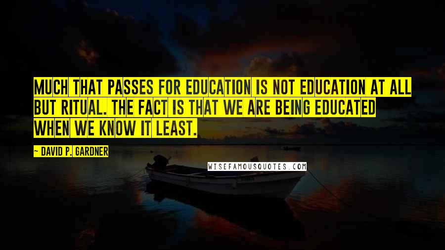 David P. Gardner Quotes: Much that passes for education is not education at all but ritual. The fact is that we are being educated when we know it least.