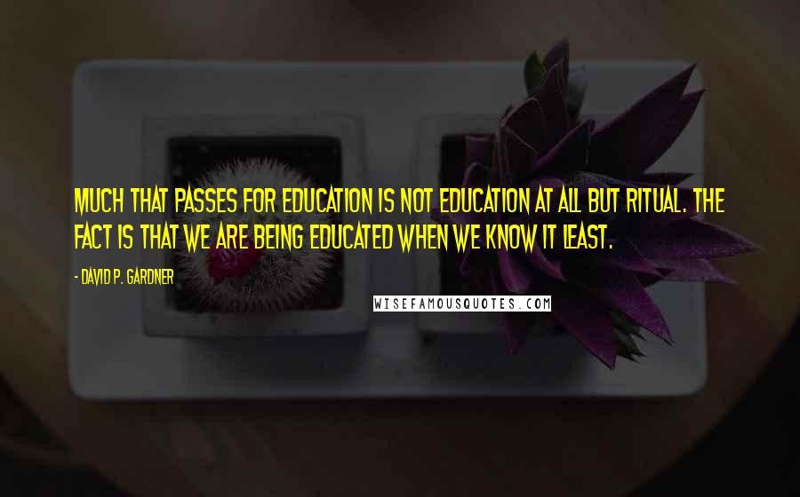 David P. Gardner Quotes: Much that passes for education is not education at all but ritual. The fact is that we are being educated when we know it least.