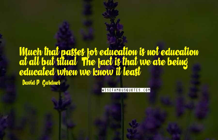 David P. Gardner Quotes: Much that passes for education is not education at all but ritual. The fact is that we are being educated when we know it least.