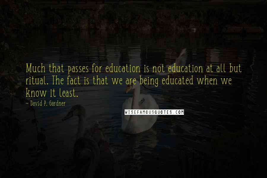 David P. Gardner Quotes: Much that passes for education is not education at all but ritual. The fact is that we are being educated when we know it least.