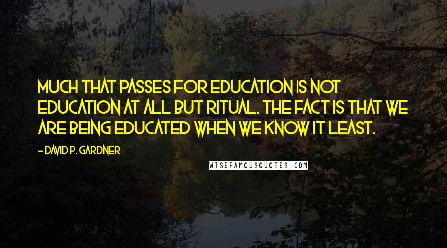 David P. Gardner Quotes: Much that passes for education is not education at all but ritual. The fact is that we are being educated when we know it least.