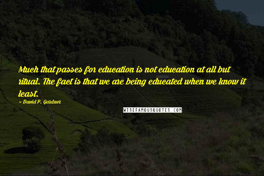 David P. Gardner Quotes: Much that passes for education is not education at all but ritual. The fact is that we are being educated when we know it least.