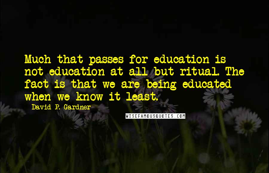 David P. Gardner Quotes: Much that passes for education is not education at all but ritual. The fact is that we are being educated when we know it least.