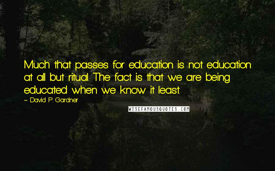 David P. Gardner Quotes: Much that passes for education is not education at all but ritual. The fact is that we are being educated when we know it least.