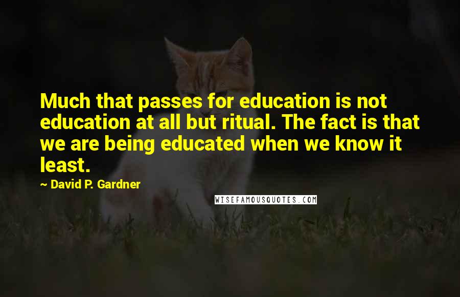 David P. Gardner Quotes: Much that passes for education is not education at all but ritual. The fact is that we are being educated when we know it least.