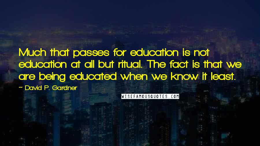 David P. Gardner Quotes: Much that passes for education is not education at all but ritual. The fact is that we are being educated when we know it least.