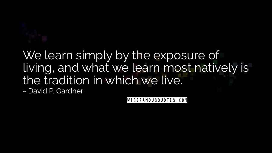 David P. Gardner Quotes: We learn simply by the exposure of living, and what we learn most natively is the tradition in which we live.