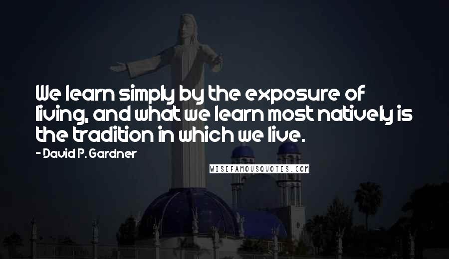 David P. Gardner Quotes: We learn simply by the exposure of living, and what we learn most natively is the tradition in which we live.