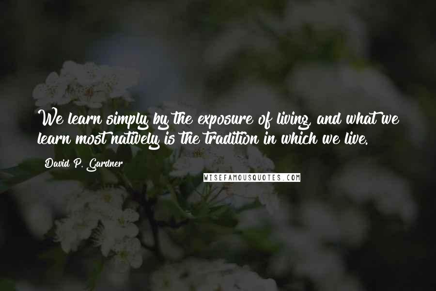 David P. Gardner Quotes: We learn simply by the exposure of living, and what we learn most natively is the tradition in which we live.