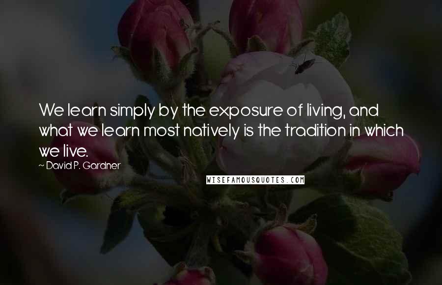 David P. Gardner Quotes: We learn simply by the exposure of living, and what we learn most natively is the tradition in which we live.
