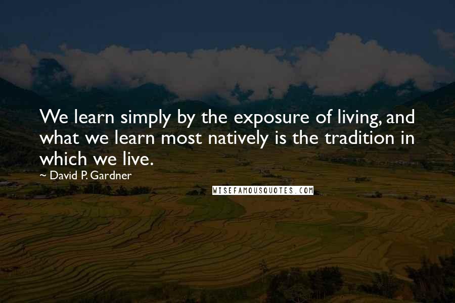 David P. Gardner Quotes: We learn simply by the exposure of living, and what we learn most natively is the tradition in which we live.