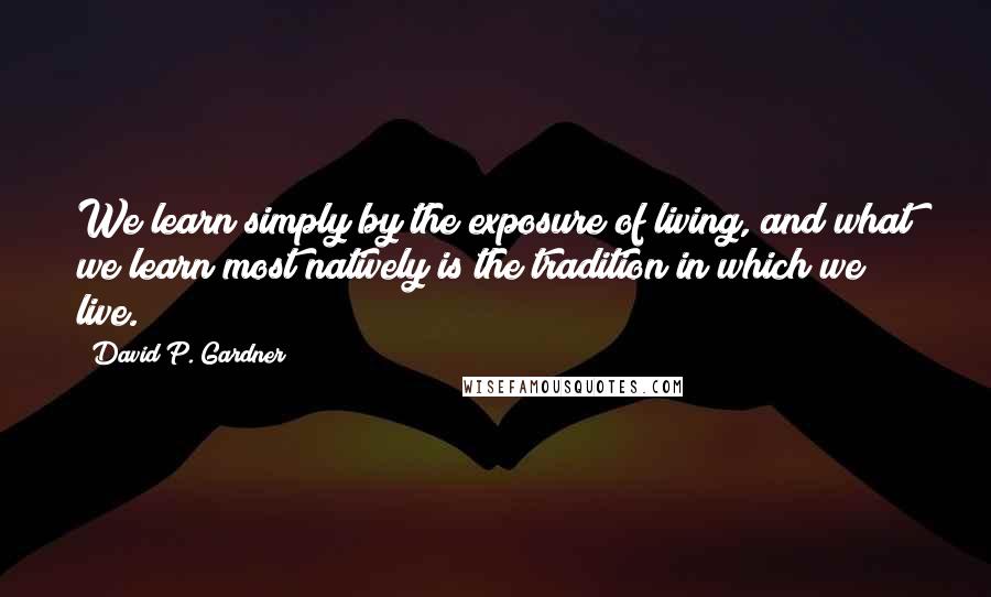 David P. Gardner Quotes: We learn simply by the exposure of living, and what we learn most natively is the tradition in which we live.