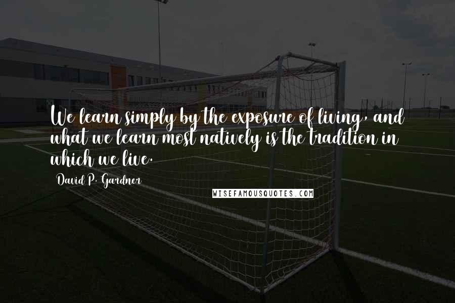 David P. Gardner Quotes: We learn simply by the exposure of living, and what we learn most natively is the tradition in which we live.