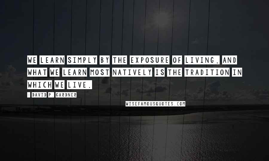 David P. Gardner Quotes: We learn simply by the exposure of living, and what we learn most natively is the tradition in which we live.