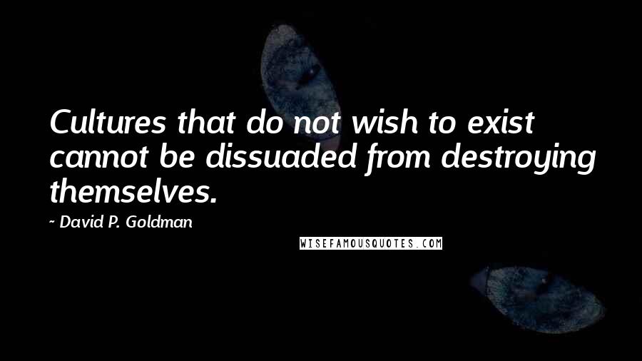 David P. Goldman Quotes: Cultures that do not wish to exist cannot be dissuaded from destroying themselves.