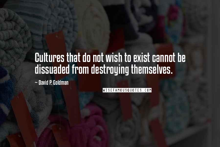 David P. Goldman Quotes: Cultures that do not wish to exist cannot be dissuaded from destroying themselves.