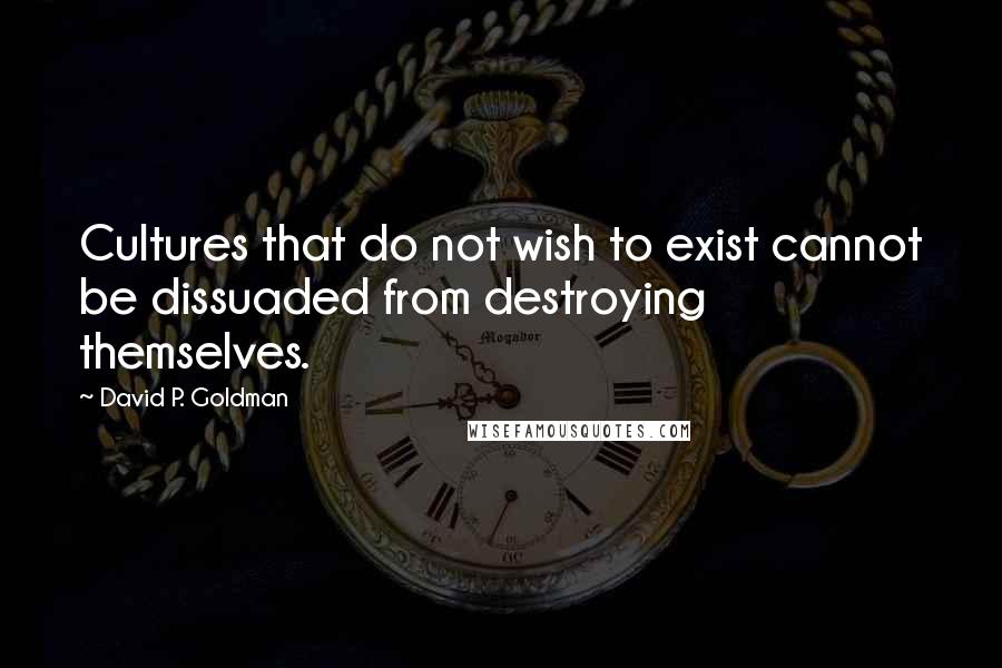 David P. Goldman Quotes: Cultures that do not wish to exist cannot be dissuaded from destroying themselves.