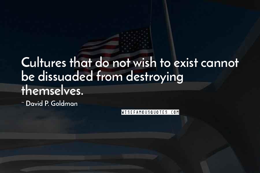 David P. Goldman Quotes: Cultures that do not wish to exist cannot be dissuaded from destroying themselves.