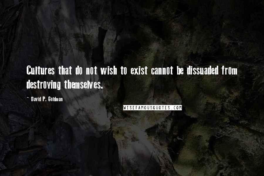 David P. Goldman Quotes: Cultures that do not wish to exist cannot be dissuaded from destroying themselves.
