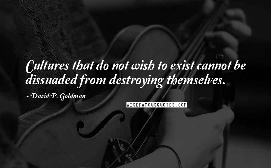 David P. Goldman Quotes: Cultures that do not wish to exist cannot be dissuaded from destroying themselves.