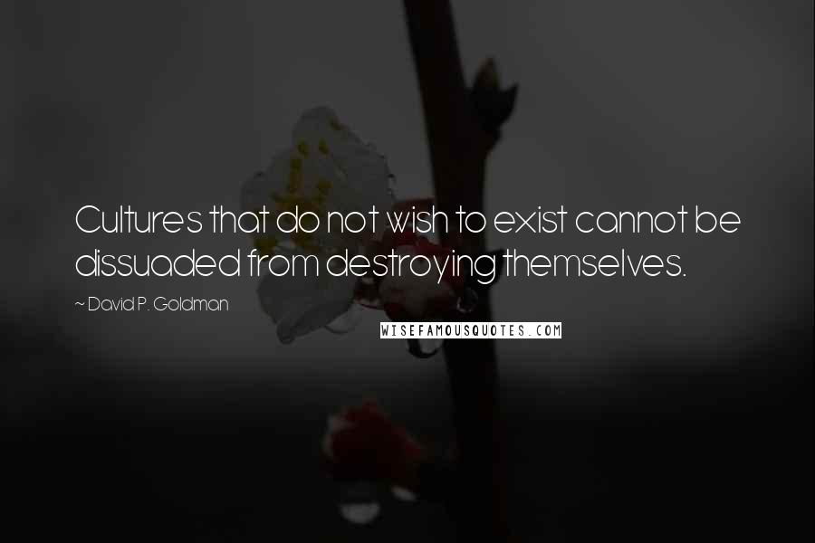 David P. Goldman Quotes: Cultures that do not wish to exist cannot be dissuaded from destroying themselves.