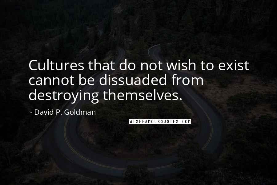 David P. Goldman Quotes: Cultures that do not wish to exist cannot be dissuaded from destroying themselves.
