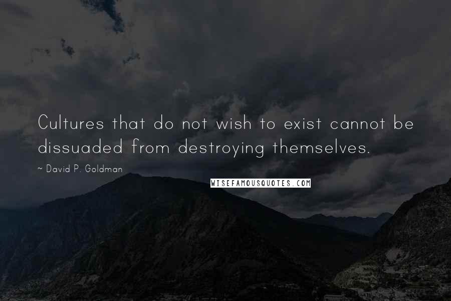 David P. Goldman Quotes: Cultures that do not wish to exist cannot be dissuaded from destroying themselves.