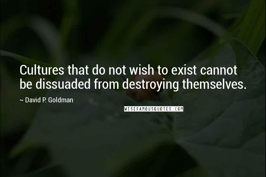 David P. Goldman Quotes: Cultures that do not wish to exist cannot be dissuaded from destroying themselves.