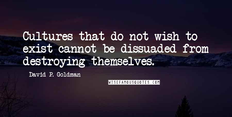 David P. Goldman Quotes: Cultures that do not wish to exist cannot be dissuaded from destroying themselves.