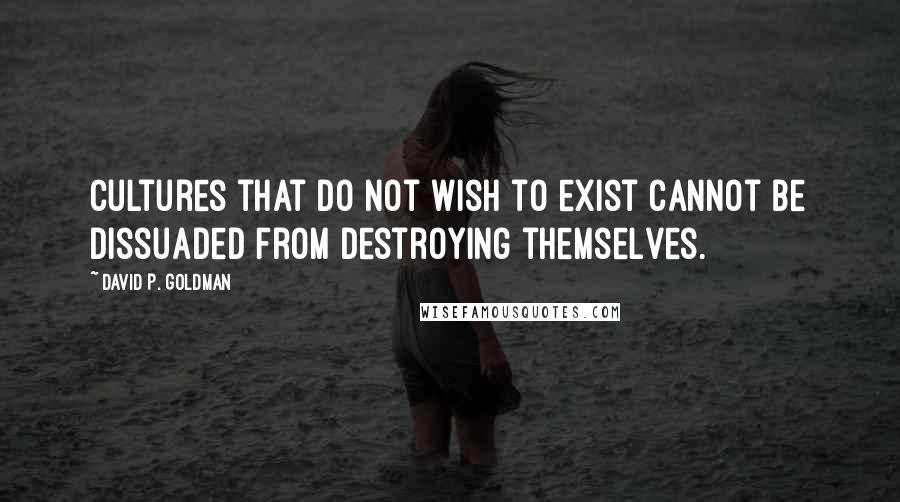 David P. Goldman Quotes: Cultures that do not wish to exist cannot be dissuaded from destroying themselves.