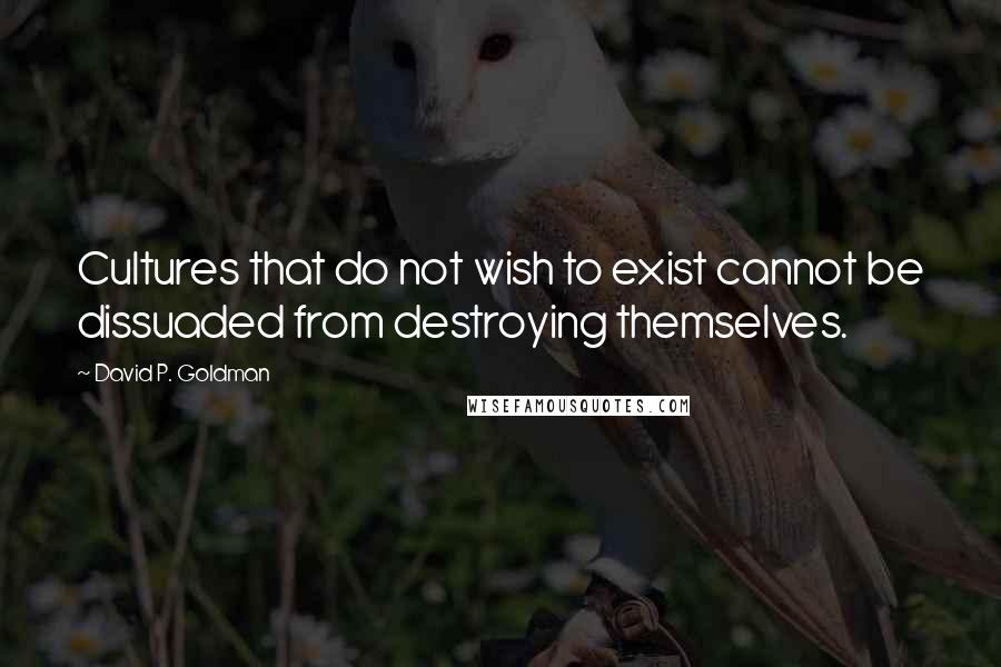 David P. Goldman Quotes: Cultures that do not wish to exist cannot be dissuaded from destroying themselves.