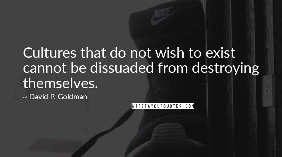 David P. Goldman Quotes: Cultures that do not wish to exist cannot be dissuaded from destroying themselves.