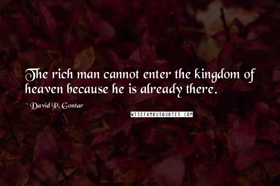 David P. Gontar Quotes: The rich man cannot enter the kingdom of heaven because he is already there.