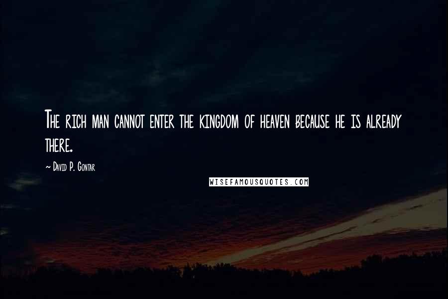 David P. Gontar Quotes: The rich man cannot enter the kingdom of heaven because he is already there.