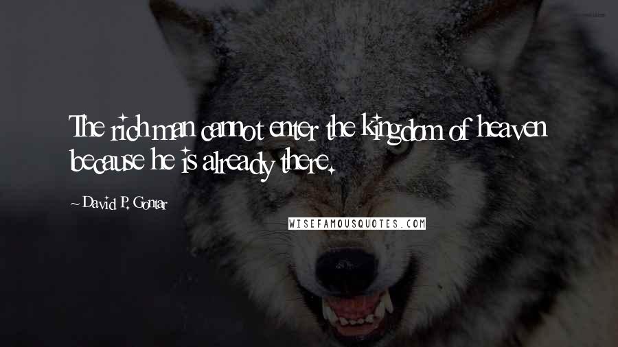 David P. Gontar Quotes: The rich man cannot enter the kingdom of heaven because he is already there.