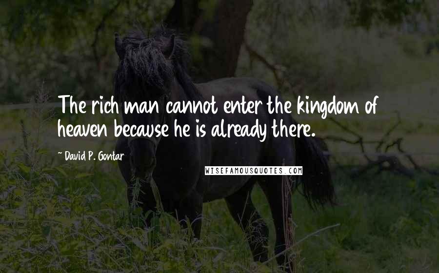 David P. Gontar Quotes: The rich man cannot enter the kingdom of heaven because he is already there.