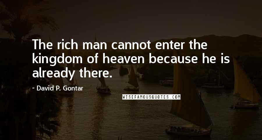 David P. Gontar Quotes: The rich man cannot enter the kingdom of heaven because he is already there.