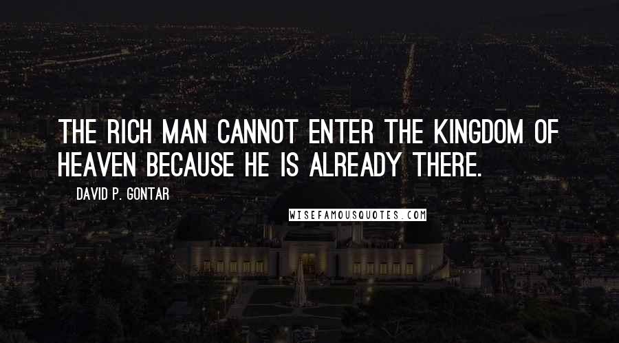 David P. Gontar Quotes: The rich man cannot enter the kingdom of heaven because he is already there.