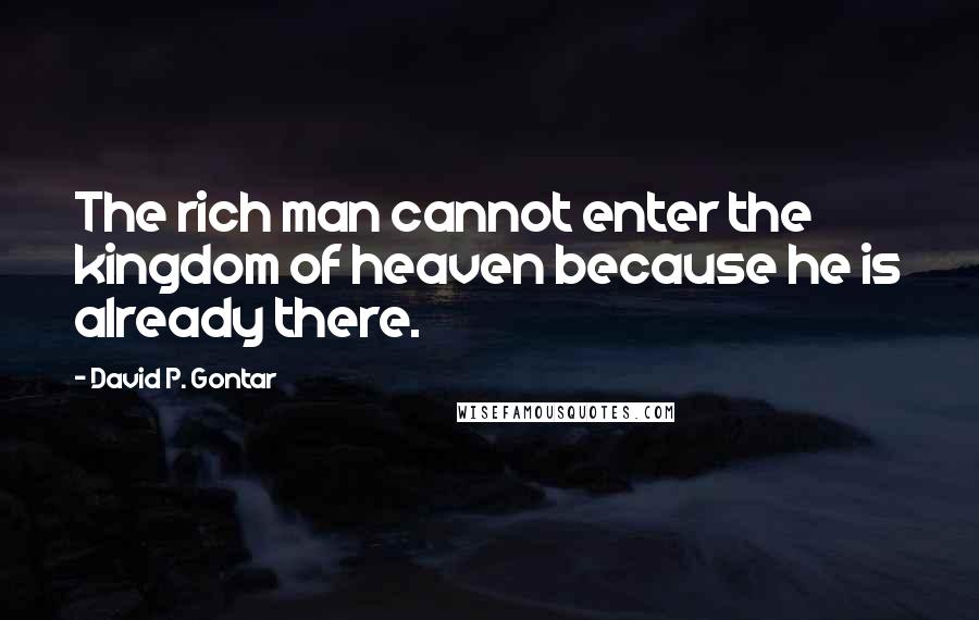 David P. Gontar Quotes: The rich man cannot enter the kingdom of heaven because he is already there.