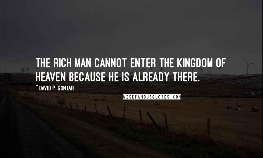 David P. Gontar Quotes: The rich man cannot enter the kingdom of heaven because he is already there.