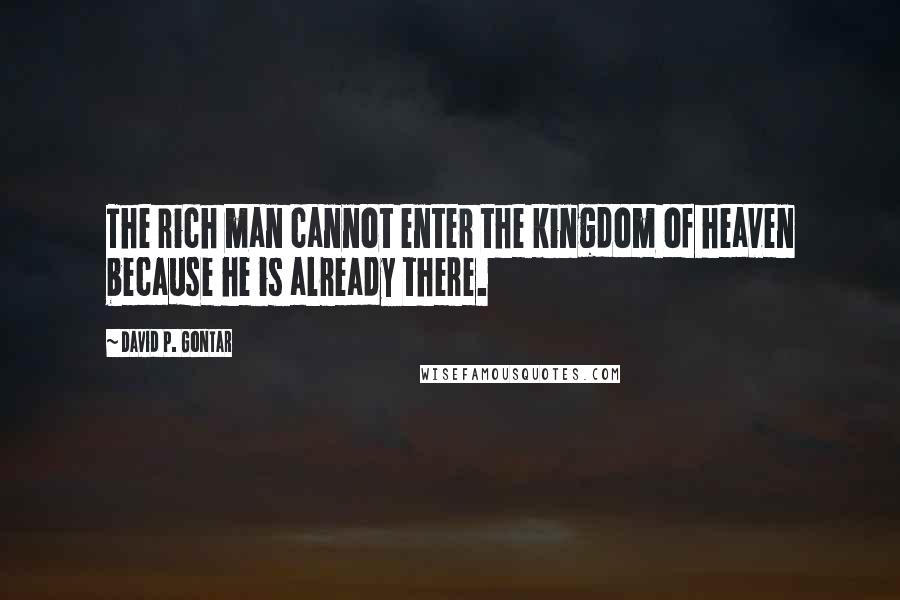 David P. Gontar Quotes: The rich man cannot enter the kingdom of heaven because he is already there.