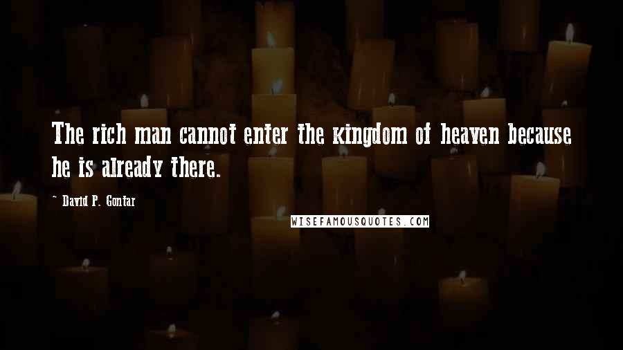 David P. Gontar Quotes: The rich man cannot enter the kingdom of heaven because he is already there.