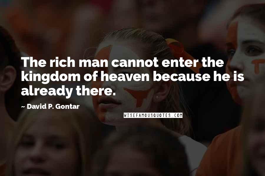 David P. Gontar Quotes: The rich man cannot enter the kingdom of heaven because he is already there.