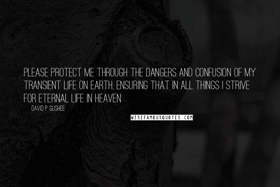 David P. Gushee Quotes: Please protect me through the dangers and confusion of my transient life on earth, ensuring that in all things I strive for eternal life in Heaven.